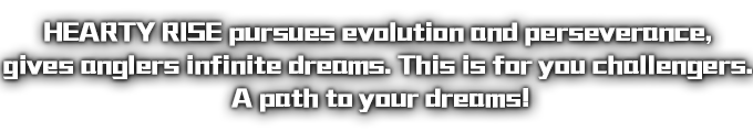 HEARTY RISE 為世界各地的釣友帶來滿心的喜悅! 魅力無窮的大自然中演出心靈耀動的瞬間。 享受無盡的愉悅與舒暢。